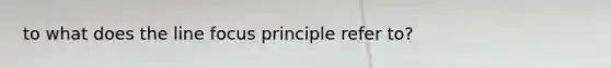 to what does the line focus principle refer to?