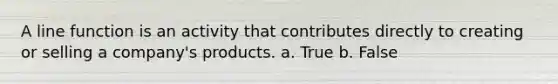 A line function is an activity that contributes directly to creating or selling a company's products. a. True b. False