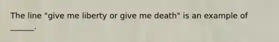 The line "give me liberty or give me death" is an example of ______.