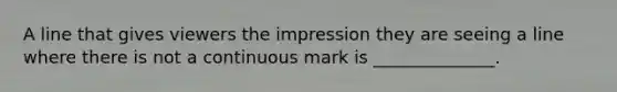 A line that gives viewers the impression they are seeing a line where there is not a continuous mark is ______________.