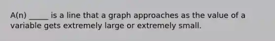 A(n) _____ is a line that a graph approaches as the value of a variable gets extremely large or extremely small.