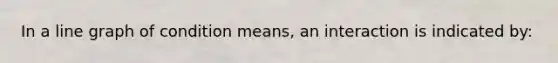 In a line graph of condition means, an interaction is indicated by:
