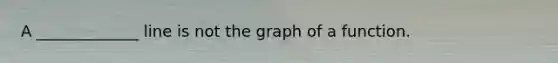 A _____________ line is not the graph of a function.