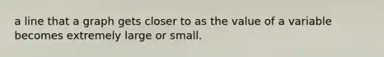 a line that a graph gets closer to as the value of a variable becomes extremely large or small.