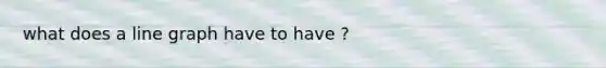 what does a line graph have to have ?