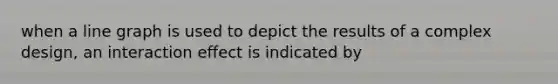 when a line graph is used to depict the results of a complex design, an interaction effect is indicated by