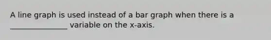 A line graph is used instead of a bar graph when there is a _______________ variable on the x-axis.