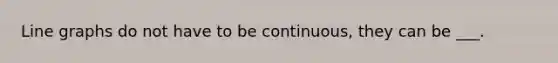 Line graphs do not have to be continuous, they can be ___.