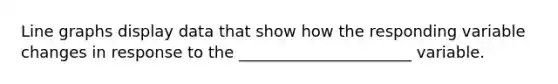 Line graphs display data that show how the responding variable changes in response to the ______________________ variable.