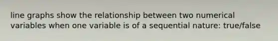 line graphs show the relationship between two numerical variables when one variable is of a sequential nature: true/false