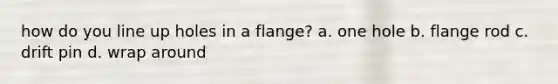 how do you line up holes in a flange? a. one hole b. flange rod c. drift pin d. wrap around