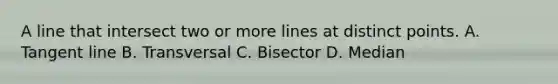 A line that intersect two or more lines at distinct points. A. Tangent line B. Transversal C. Bisector D. Median