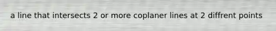 a line that intersects 2 or more coplaner lines at 2 diffrent points