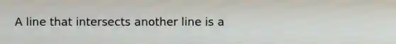 A line that intersects another line is a