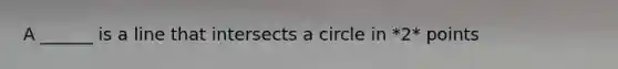 A ______ is a line that intersects a circle in *2* points