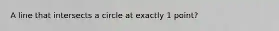 A line that intersects a circle at exactly 1 point?