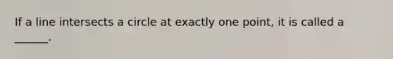 If a line intersects a circle at exactly one point, it is called a ______.