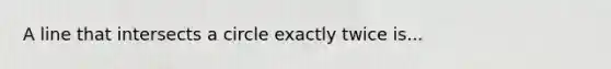 A line that intersects a circle exactly twice is...