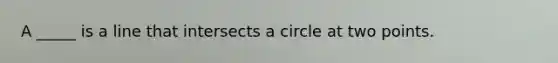 A _____ is a line that intersects a circle at two points.