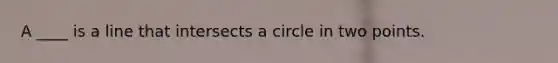 A ____ is a line that intersects a circle in two points.