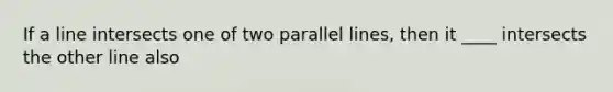 If a line intersects one of two <a href='https://www.questionai.com/knowledge/kmhV0cfzq2-parallel-lines' class='anchor-knowledge'>parallel lines</a>, then it ____ intersects the other line also