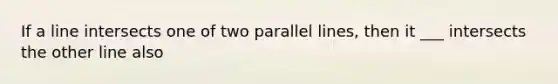 If a line intersects one of two parallel lines, then it ___ intersects the other line also