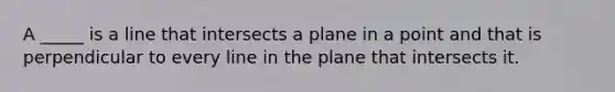 A _____ is a line that intersects a plane in a point and that is perpendicular to every line in the plane that intersects it.