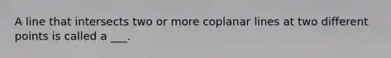 A line that intersects two or more coplanar lines at two different points is called a ___.