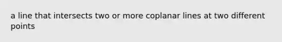 a line that intersects two or more coplanar lines at two different points