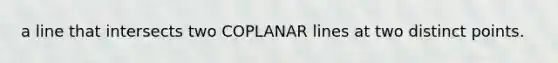 a line that intersects two COPLANAR lines at two distinct points.