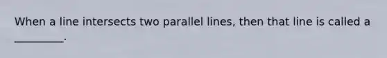 When a line intersects two parallel lines, then that line is called a _________.