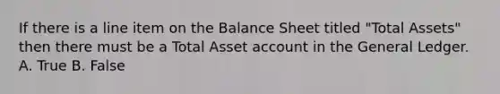 If there is a line item on the Balance Sheet titled "Total Assets" then there must be a Total Asset account in the General Ledger. A. True B. False