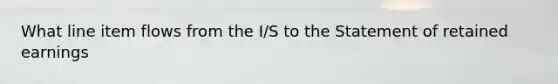 What line item flows from the I/S to the Statement of retained earnings