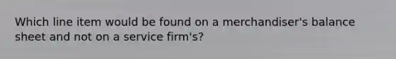 Which line item would be found on a merchandiser's balance sheet and not on a service firm's?