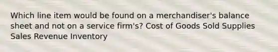 Which line item would be found on a merchandiser's balance sheet and not on a service firm's? Cost of Goods Sold Supplies Sales Revenue Inventory