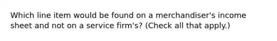 Which line item would be found on a merchandiser's income sheet and not on a service firm's? (Check all that apply.)