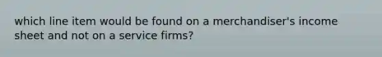 which line item would be found on a merchandiser's income sheet and not on a service firms?