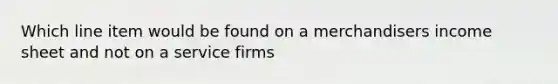 Which line item would be found on a merchandisers income sheet and not on a service firms