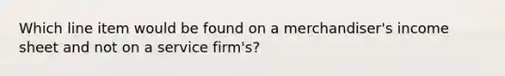 Which line item would be found on a merchandiser's income sheet and not on a service firm's?