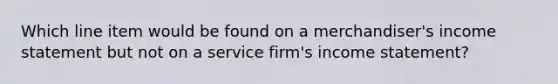 Which line item would be found on a merchandiser's <a href='https://www.questionai.com/knowledge/kCPMsnOwdm-income-statement' class='anchor-knowledge'>income statement</a> but not on a service firm's income statement?