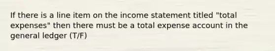 If there is a line item on the income statement titled "total expenses" then there must be a total expense account in the general ledger (T/F)