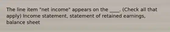 The line item "net income" appears on the ____. (Check all that apply) Income statement, statement of retained earnings, balance sheet