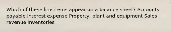 Which of these line items appear on a balance sheet? Accounts payable Interest expense Property, plant and equipment Sales revenue Inventories