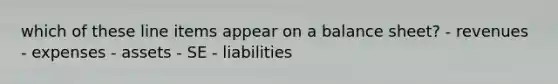 which of these line items appear on a balance sheet? - revenues - expenses - assets - SE - liabilities