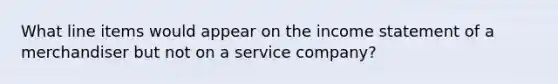 What line items would appear on the income statement of a merchandiser but not on a service company?