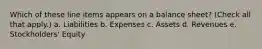 Which of these line items appears on a balance sheet? (Check all that apply.) a. Liabilities b. Expenses c. Assets d. Revenues e. Stockholders' Equity