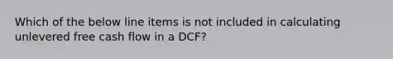 Which of the below line items is not included in calculating unlevered free cash flow in a DCF?