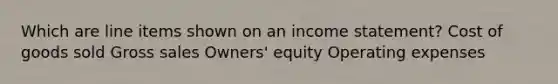 Which are line items shown on an <a href='https://www.questionai.com/knowledge/kCPMsnOwdm-income-statement' class='anchor-knowledge'>income statement</a>? Cost of goods sold Gross sales Owners' equity Operating expenses