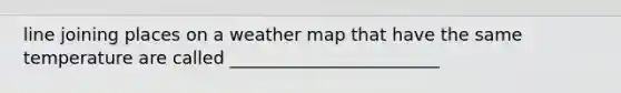 line joining places on a weather map that have the same temperature are called ________________________