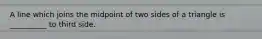 A line which joins the midpoint of two sides of a triangle is __________ to third side.